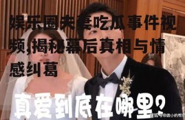 娱乐圈夫妻吃瓜事件视频,揭秘幕后真相与情感纠葛