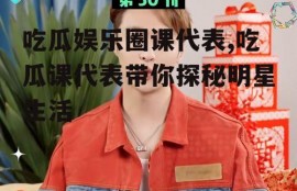 吃瓜娱乐圈课代表,吃瓜课代表带你探秘明星生活