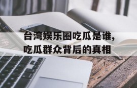台湾娱乐圈吃瓜是谁,吃瓜群众背后的真相