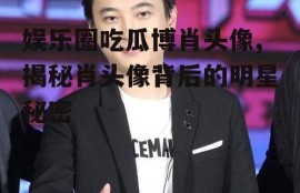 娱乐圈吃瓜博肖头像,揭秘肖头像背后的明星秘密
