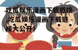 吃瓜娱乐漫画下载链接,吃瓜娱乐漫画下载链接大公开！