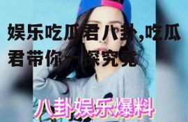 娱乐吃瓜君八卦,吃瓜君带你一探究竟