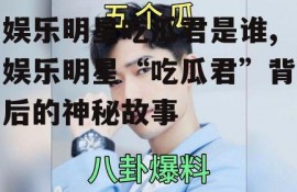娱乐明星吃瓜君是谁,娱乐明星“吃瓜君”背后的神秘故事