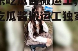 娱乐吃瓜酱搬运工,娱乐吃瓜酱搬运工独家爆料