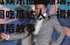 吃瓜娱乐圈田嘉瑞,娱乐圈吃瓜达人，揭秘明星幕后故事