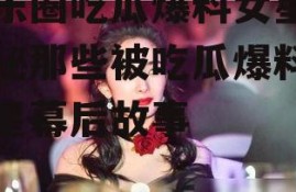 娱乐圈吃瓜爆料女星,揭秘那些被吃瓜爆料的女星幕后故事