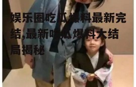 娱乐圈吃瓜爆料最新完结,最新吃瓜爆料大结局揭秘