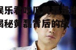 娱乐君吃瓜黄磊是谁,揭秘黄磊背后的故事