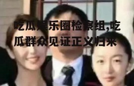 吃瓜娱乐圈检察组,吃瓜群众见证正义归来