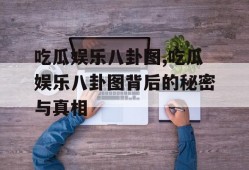 吃瓜娱乐八卦图,吃瓜娱乐八卦图背后的秘密与真相
