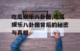 吃瓜娱乐八卦图,吃瓜娱乐八卦图背后的秘密与真相