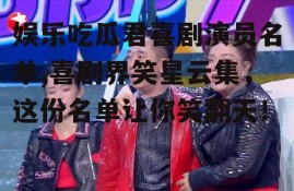 娱乐吃瓜君喜剧演员名单,喜剧界笑星云集，这份名单让你笑翻天！