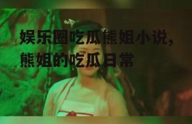 娱乐圈吃瓜熊姐小说,熊姐的吃瓜日常