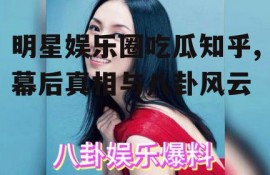 明星娱乐圈吃瓜知乎,幕后真相与八卦风云