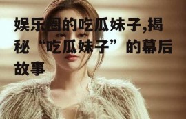 娱乐圈的吃瓜妹子,揭秘“吃瓜妹子”的幕后故事