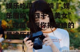 娱乐吃瓜君鞠婧祎,娱乐圈的“四千年美女”，吃瓜君带你揭秘她的星途历程”