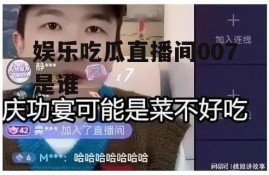 娱乐吃瓜直播间007是谁