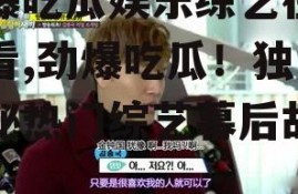 劲爆吃瓜娱乐综艺在线观看,劲爆吃瓜！独家揭秘热门综艺幕后故事