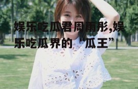 娱乐吃瓜君周雨彤,娱乐吃瓜界的“瓜王”