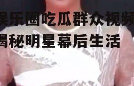 娱乐圈吃瓜群众视频,揭秘明星幕后生活