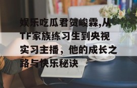 娱乐吃瓜君贺峻霖,从TF家族练习生到央视实习主播，他的成长之路与快乐秘诀