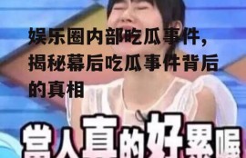 娱乐圈内部吃瓜事件,揭秘幕后吃瓜事件背后的真相