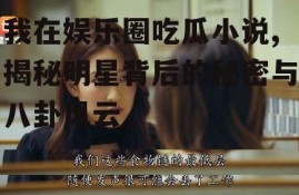 我在娱乐圈吃瓜小说,揭秘明星背后的秘密与八卦风云