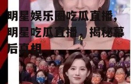 明星娱乐圈吃瓜直播,明星吃瓜直播，揭秘幕后真相