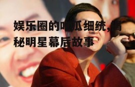 娱乐圈的吃瓜细统,揭秘明星幕后故事
