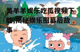 美羊羊娱乐吃瓜视频下载,揭秘娱乐圈幕后故事