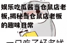 娱乐吃瓜酱当仓鼠店老板,揭秘当仓鼠店老板的趣味日常