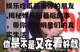 娱乐吃瓜酱当你的朋友,揭秘娱乐圈幕后故事，带你领略明星们的真实生活