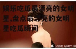 娱乐吃瓜最漂亮的女明星,盘点最漂亮的女明星吃瓜瞬间