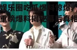 娱乐圈吃瓜爆料惊爆,重磅爆料揭秘幕后真相！