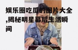 娱乐圈吃瓜的图片大全,揭秘明星幕后生活瞬间