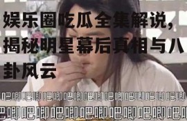 娱乐圈吃瓜全集解说,揭秘明星幕后真相与八卦风云