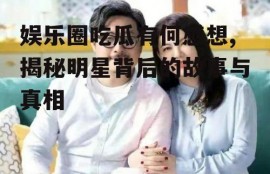 娱乐圈吃瓜有何感想,揭秘明星背后的故事与真相