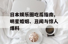日本娱乐圈吃瓜指南,明星婚姻、丑闻与惊人爆料