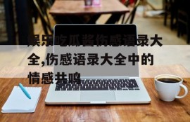 娱乐吃瓜酱伤感语录大全,伤感语录大全中的情感共鸣