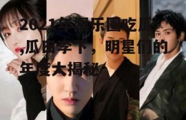 2021年娱乐圈吃瓜,瓜田李下，明星们的年度大揭秘