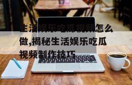 生活娱乐吃瓜视频怎么做,揭秘生活娱乐吃瓜视频制作技巧