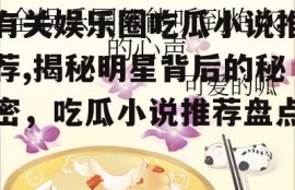 有关娱乐圈吃瓜小说推荐,揭秘明星背后的秘密，吃瓜小说推荐盘点