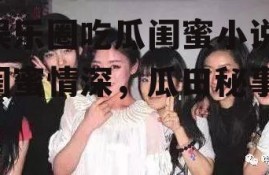 娱乐圈吃瓜闺蜜小说,闺蜜情深，瓜田秘事