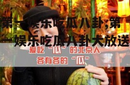 第一娱乐吃瓜八卦,第一娱乐吃瓜八卦大放送