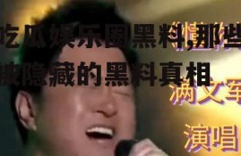 吃瓜娱乐圈黑料,那些被隐藏的黑料真相