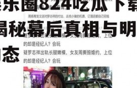 娱乐圈824吃瓜下载,揭秘幕后真相与明星动态