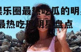 娱乐圈最热吃瓜的明星,最热吃瓜明星盘点