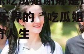 娱乐吃瓜姐谢娜是谁呀,娱乐界的“吃瓜姐”传奇人生