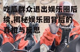 吃瓜群众退出娱乐圈后续,揭秘娱乐圈背后的真相与反思