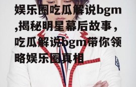 娱乐圈吃瓜解说bgm,揭秘明星幕后故事，吃瓜解说bgm带你领略娱乐圈真相